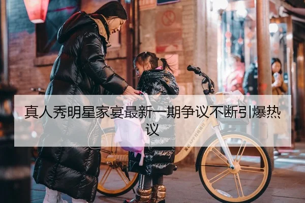 真人秀明星家宴最新一期争议不断引爆热议
